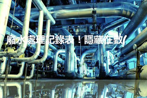 廢水處理記錄表！隱藏在數(shù)據(jù)背后的秘密究竟是什么？